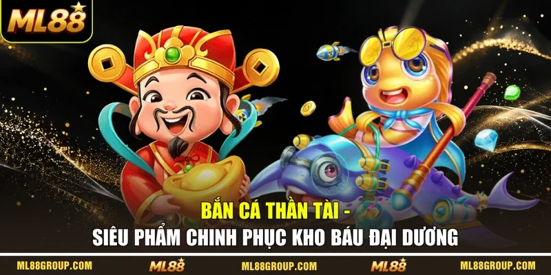 Bắn Cá Thần Tài - Siêu Phẩm Chinh Phục Kho Báu Đại Dương